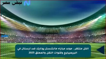 الكل منتظر.. موعد مباراة مانشستر يونايتد ضد آرسنال في البريميرليج وقنوات النقل والمعلق 2025